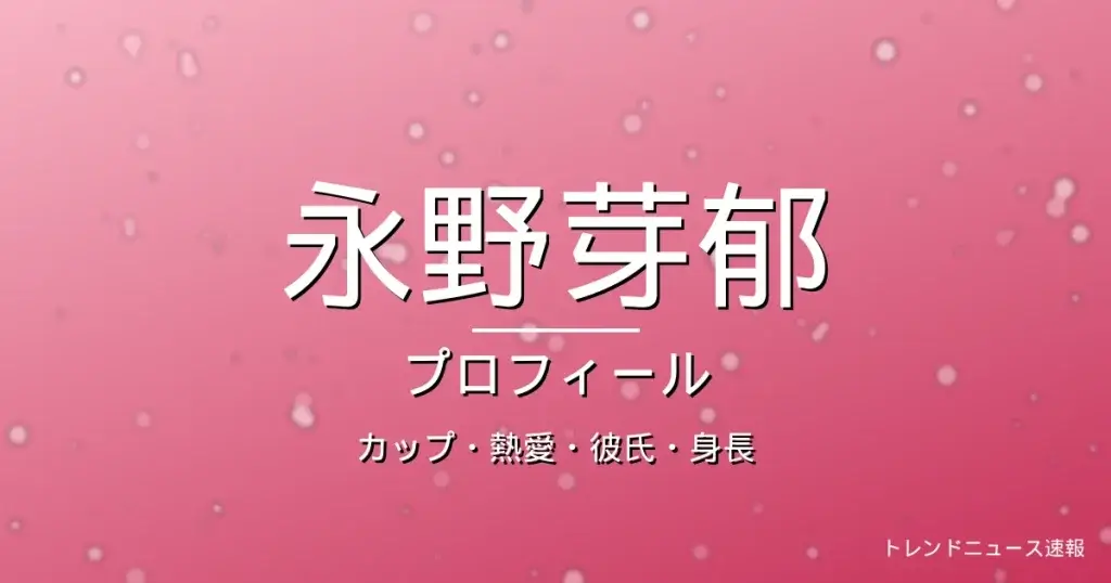 永野芽郁のカップ・熱愛・彼氏・身長・プロフィール記事メインビジュアル