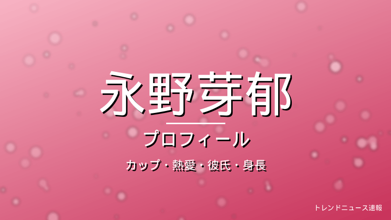 永野芽郁のカップ・熱愛・彼氏・身長・プロフィール記事メインビジュアル