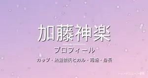 加藤神楽のカップ・熱愛彼氏ヒカル・再婚・身長・プロフィール記事メインビジュアル