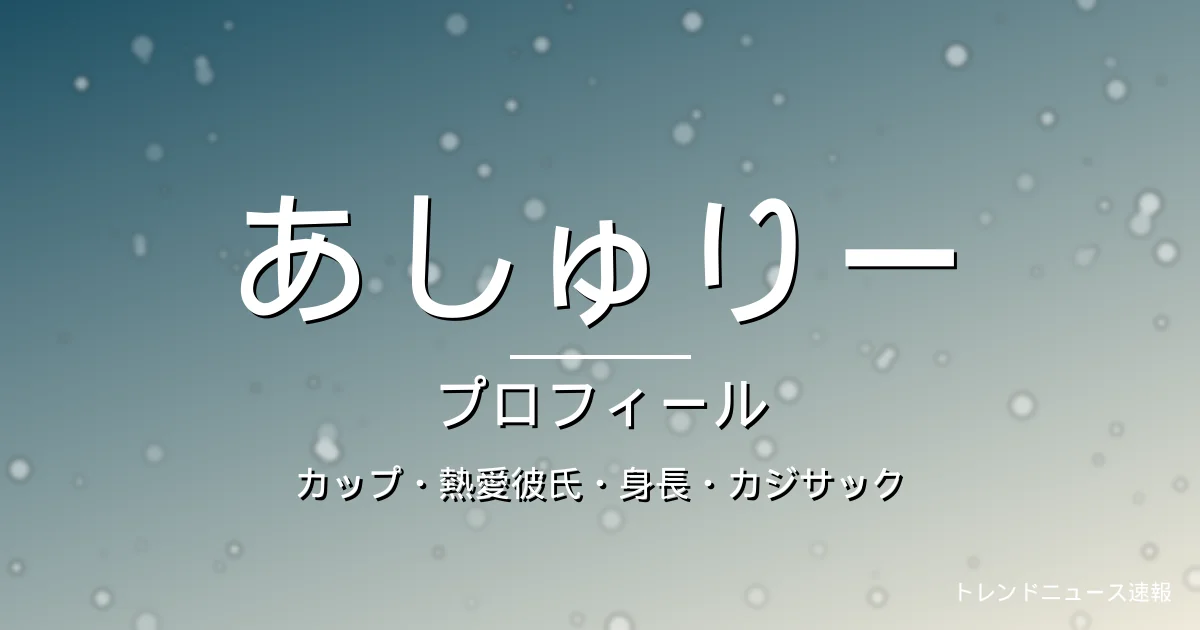 あしゅりーのカップ・熱愛彼氏・身長・プロフィール記事メインビジュアル