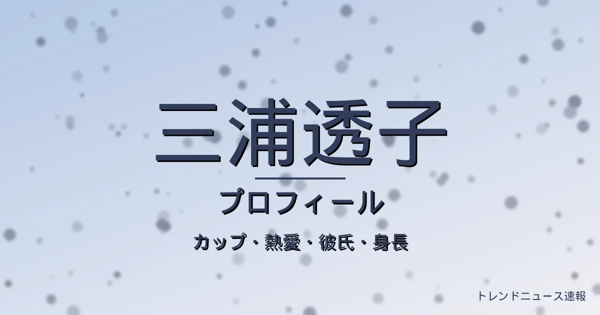 三浦透子のカップ・熱愛・彼氏・身長・プロフィール記事メインビジュアル