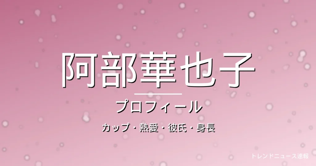 阿部華也子のカップ・熱愛・彼氏・身長・プロフィール記事メインビジュアル
