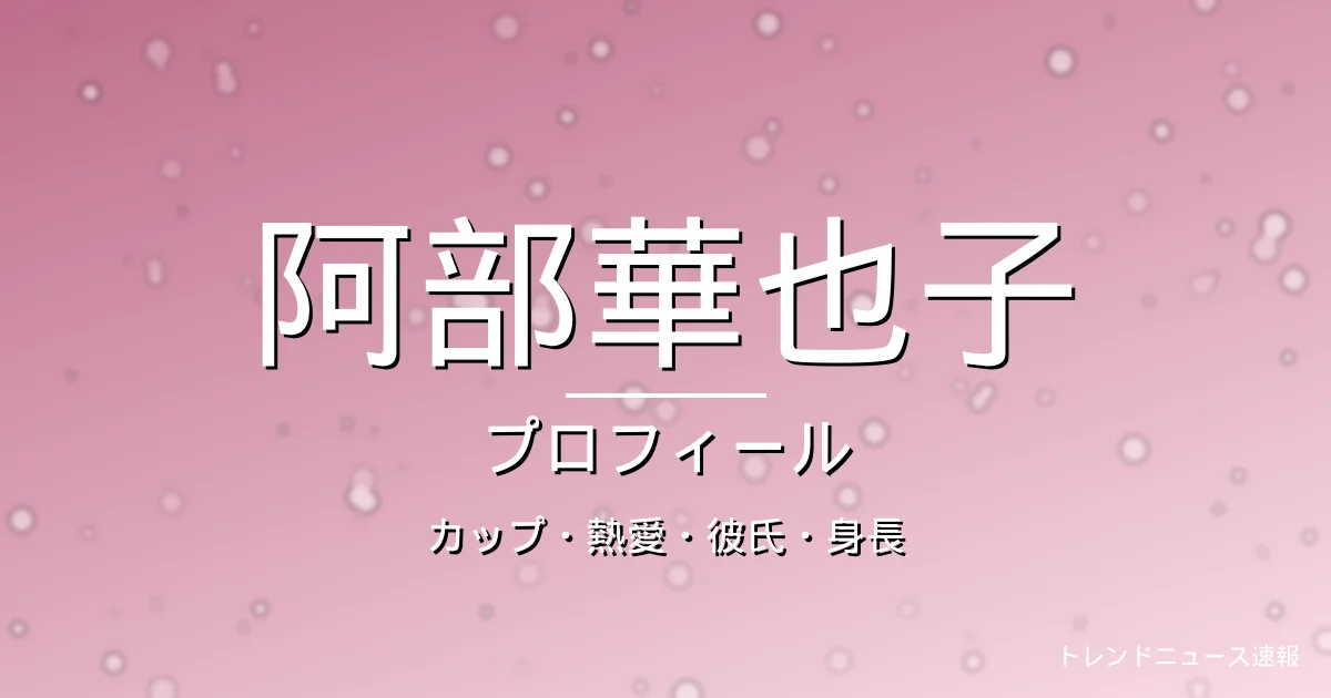 阿部華也子のカップ・熱愛・彼氏・身長・プロフィール記事メインビジュアル