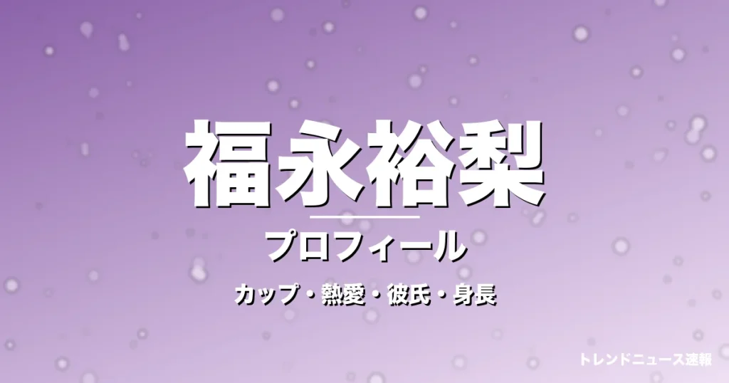 福永裕梨のカップ・熱愛・彼氏・身長・プロフィール記事メインビジュアル
