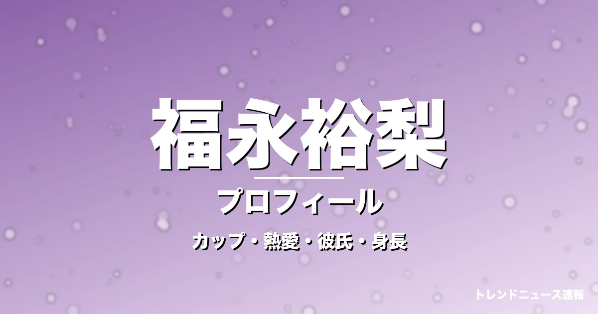 福永裕梨のカップ・熱愛・彼氏・身長・プロフィール記事メインビジュアル