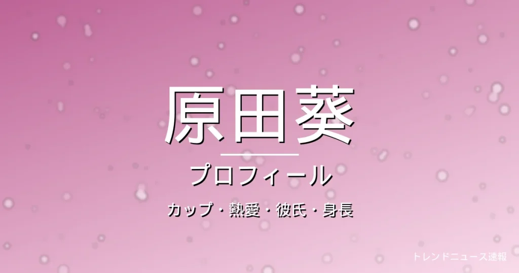 原田葵のカップ・熱愛・彼氏・身長・プロフィール記事メインビジュアル