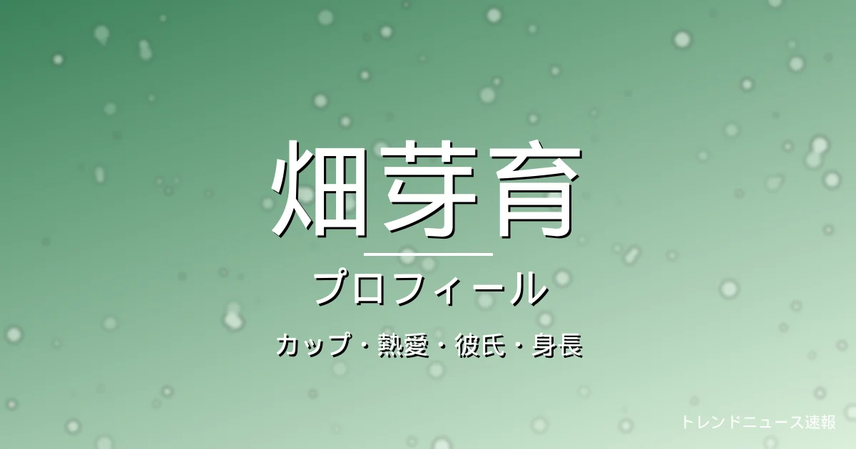 畑芽育のカップ・熱愛・彼氏・身長・プロフィール記事メインビジュアル