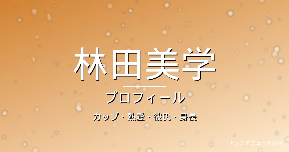 林田美学のカップ・熱愛・彼氏・身長・プロフィール記事メインビジュアル
