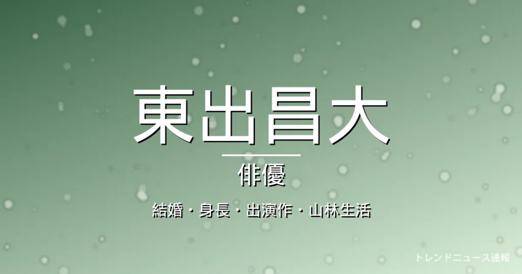 東出昌大の結婚・身長・出演ドラマや映画・山林生活の記事メインビジュアル