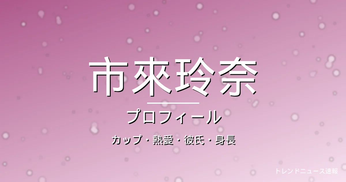 市來玲奈のカップ・熱愛・彼氏・身長・プロフィール記事メインビジュアル