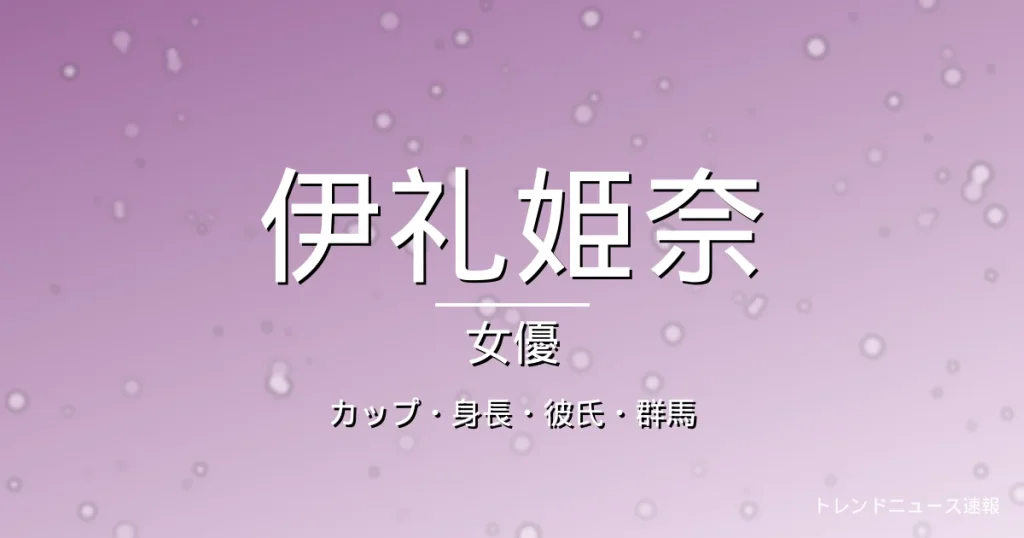 伊礼姫奈のカップ・身長・彼氏・出演ドラマや映画・群馬出身の記事メインビジュアル