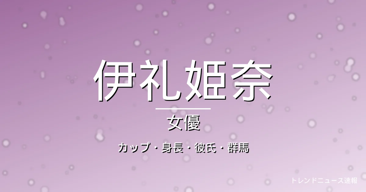伊礼姫奈のカップ・身長・彼氏・出演ドラマや映画・群馬出身の記事メインビジュアル
