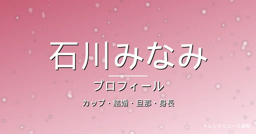 石川みなみのカップ・結婚・旦那・身長・プロフィール記事メインビジュアル