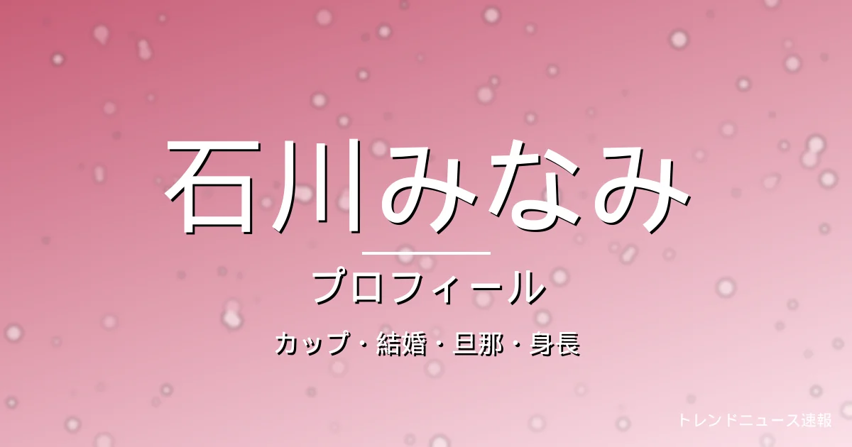 石川みなみのカップ・結婚・旦那・身長・プロフィール記事メインビジュアル