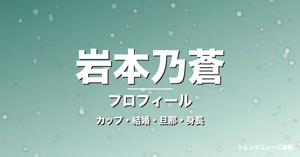 岩本乃蒼のカップ・結婚・旦那・身長・プロフィール記事メインビジュアル