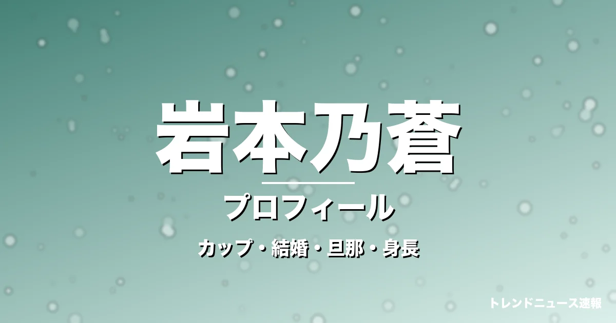 岩本乃蒼のカップ・結婚・旦那・身長・プロフィール記事メインビジュアル