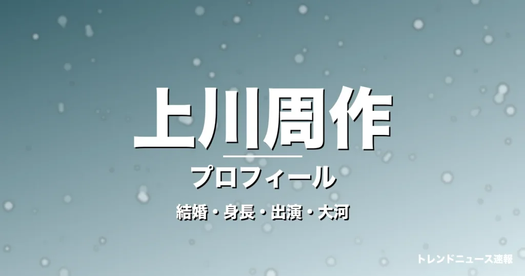 上川周作の結婚・身長・出演ドラマや映画・大河で輝くの記事メインビジュアル