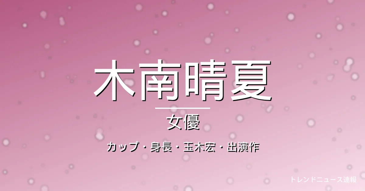 木南晴夏のカップ・身長・出演ドラマや映画・玉木宏の記事メインビジュアル