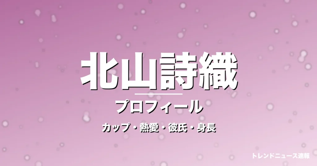 北山詩織のカップ・熱愛・彼氏・身長・プロフィール記事メインビジュアル