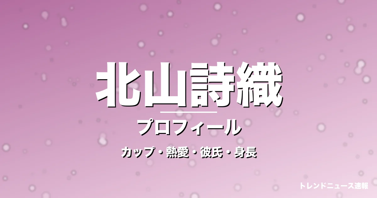 北山詩織のカップ・熱愛・彼氏・身長・プロフィール記事メインビジュアル