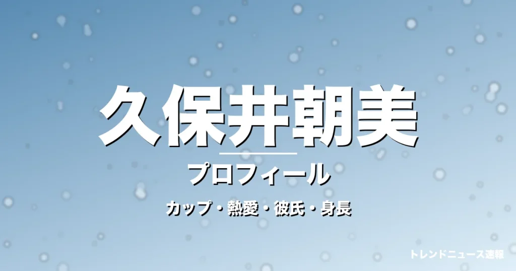 久保井朝美のカップ・熱愛・彼氏・身長・プロフィール記事メインビジュアル
