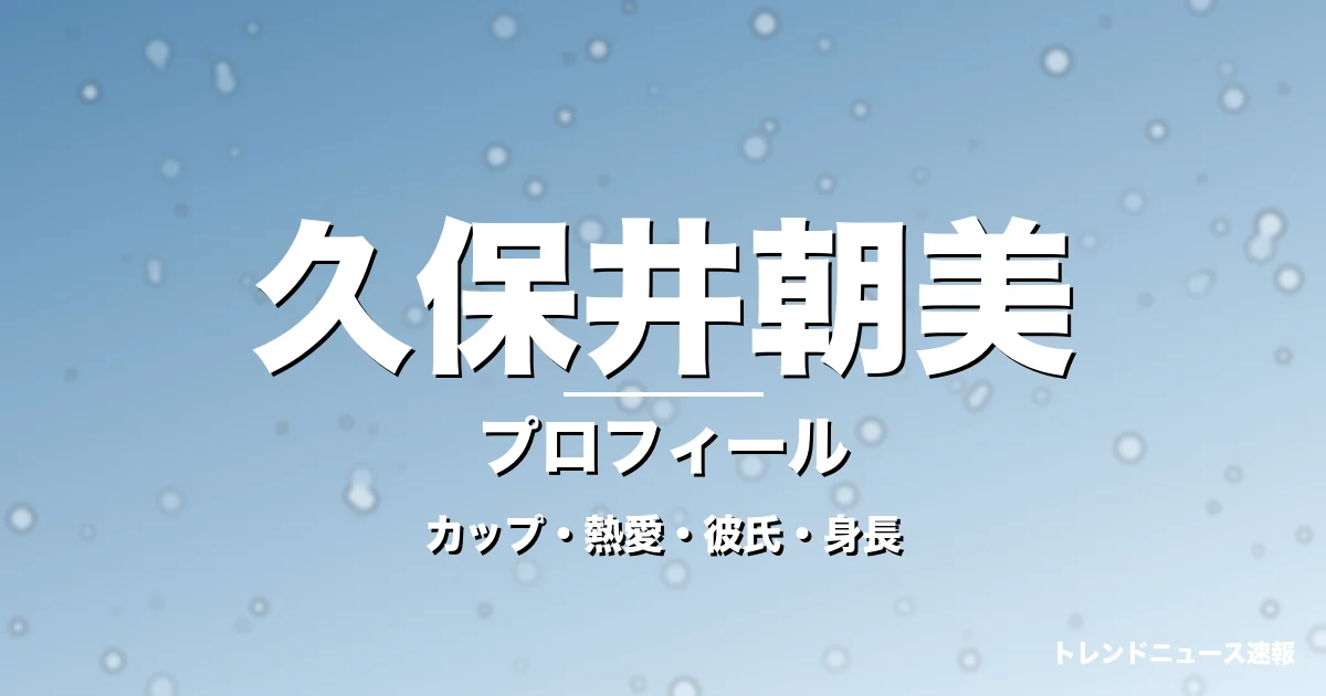 久保井朝美のカップ・熱愛・彼氏・身長・プロフィール記事メインビジュアル