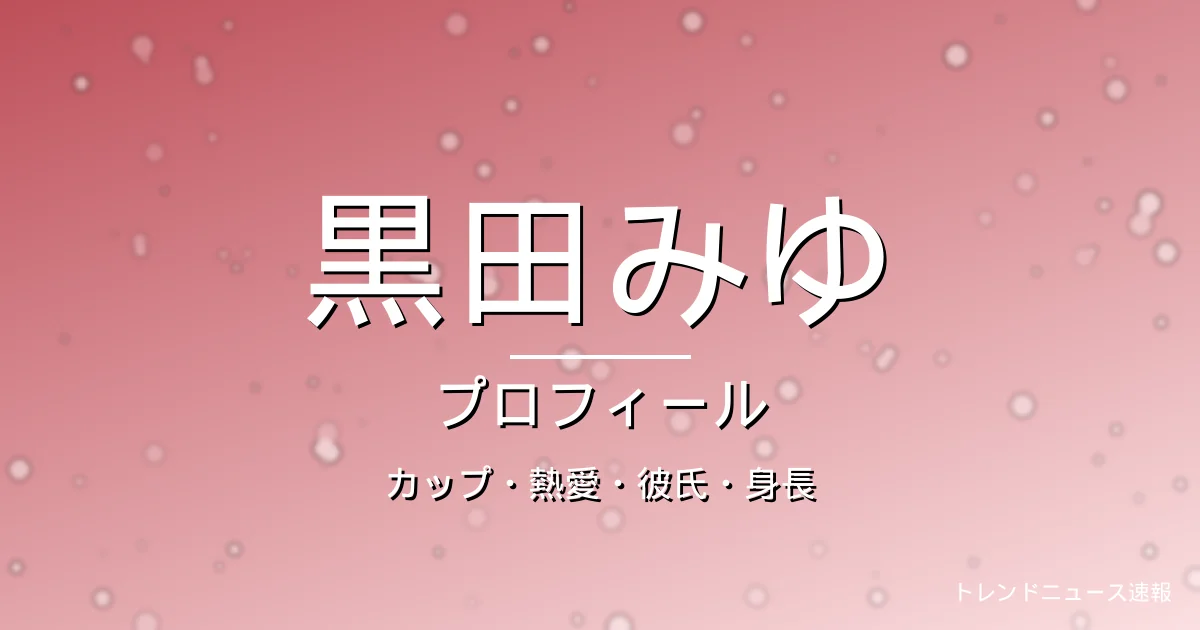 黒田みゆのカップ・熱愛・彼氏・身長・プロフィール記事メインビジュアル