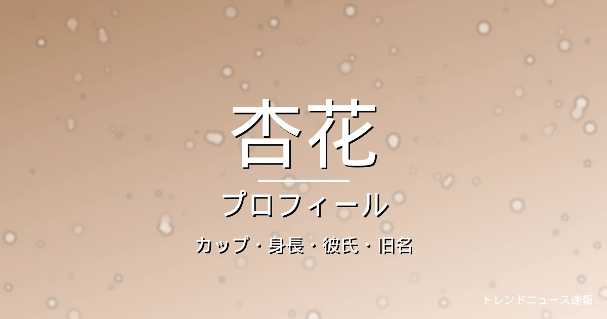 杏花のカップ・身長・彼氏・性格・素顔の記事メインビジュアル
