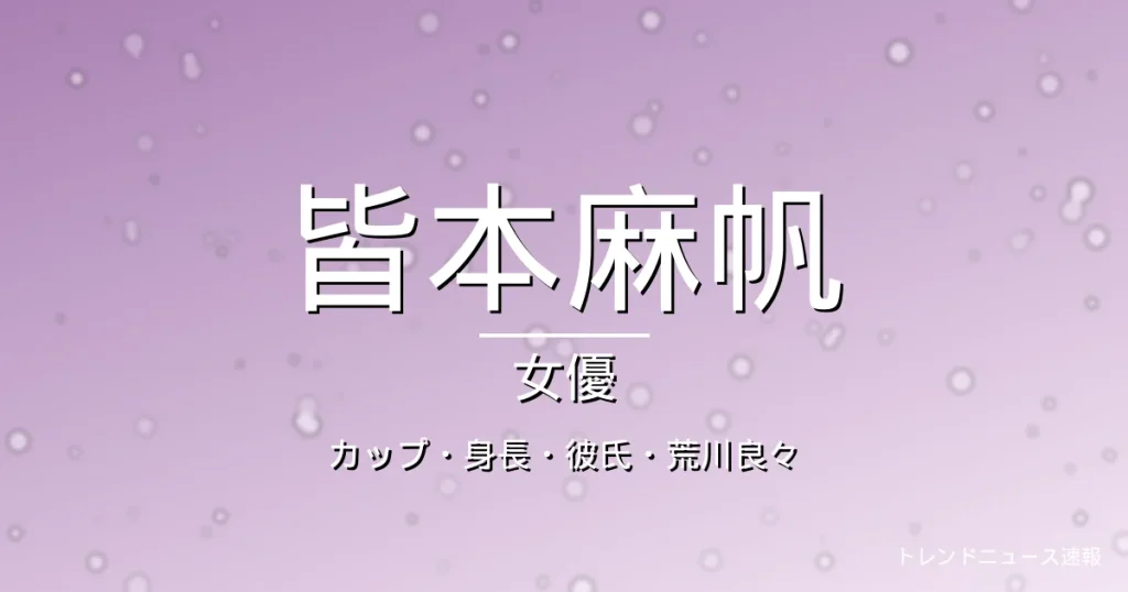皆本麻帆のカップ・身長・彼氏・出演ドラマや映画の記事メインビジュアル