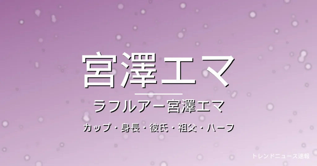 宮澤エマのカップ・身長・彼氏・祖父・出演作の記事メインビジュアル