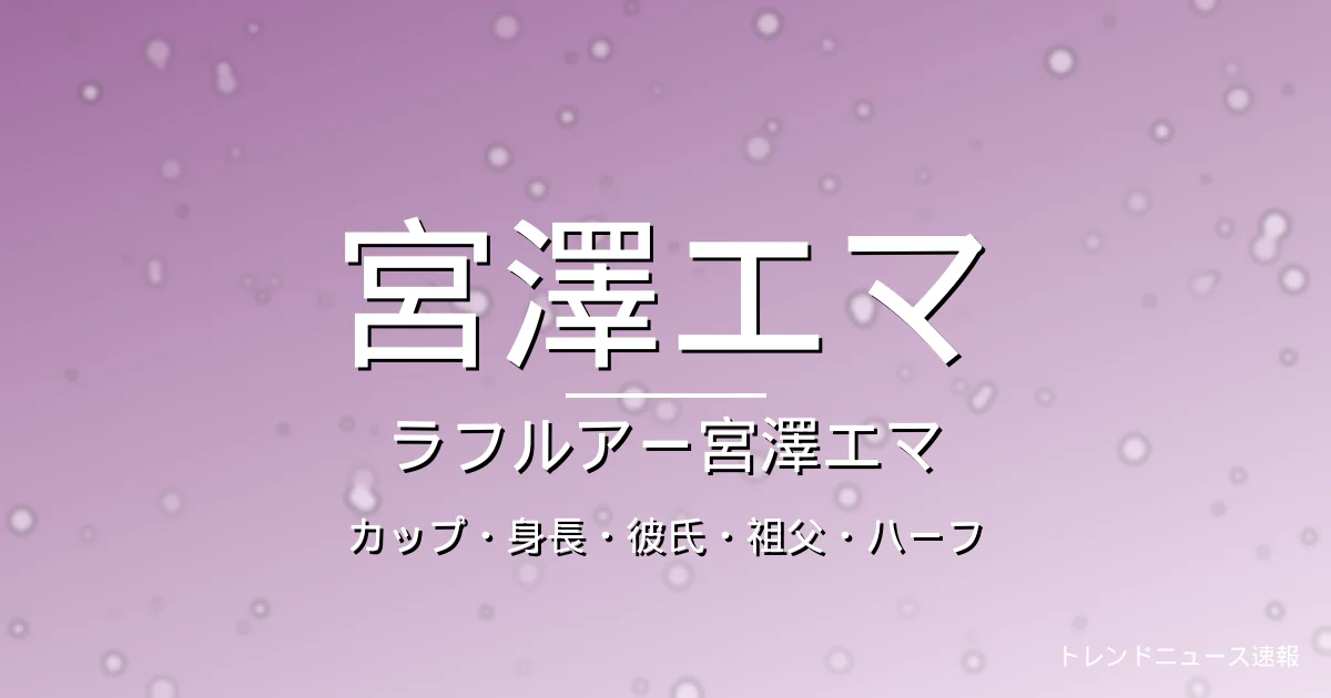 宮澤エマのカップ・身長・彼氏・祖父・出演作の記事メインビジュアル
