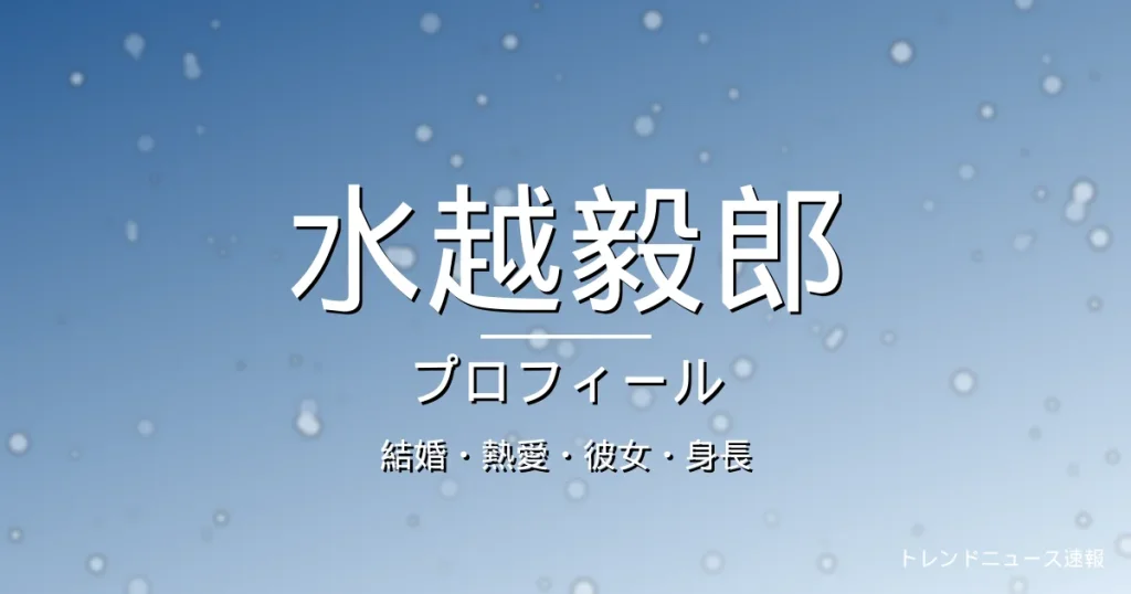 水越毅郎の結婚・熱愛・彼女・身長・プロフィール記事メインビジュアル