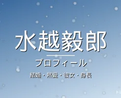 水越毅郎の結婚・熱愛・彼女・身長・プロフィール記事メインビジュアル