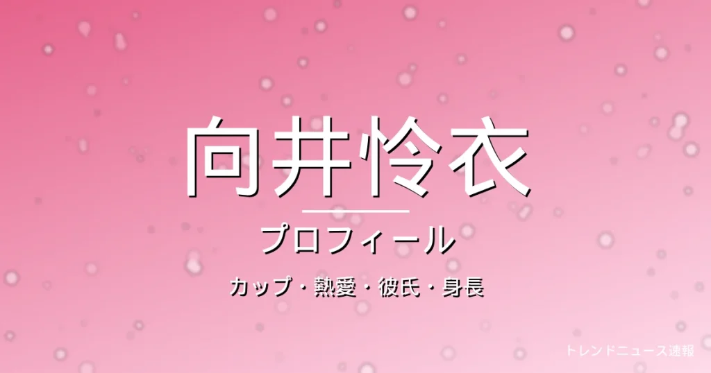 向井怜衣のカップ・熱愛・彼氏・身長・プロフィール記事メインビジュアル
