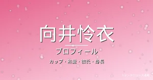 向井怜衣のカップ・熱愛・彼氏・身長・プロフィール記事メインビジュアル