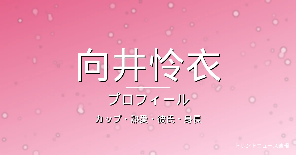向井怜衣のカップ・熱愛・彼氏・身長・プロフィール記事メインビジュアル