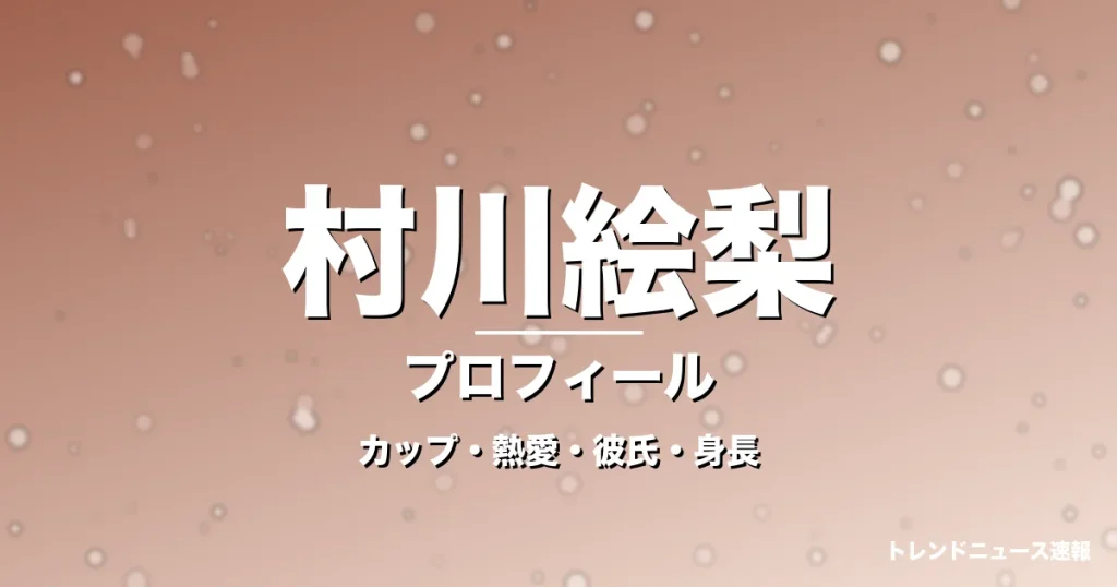 村川絵梨のカップ・熱愛・彼氏・身長・プロフィール記事メインビジュアル