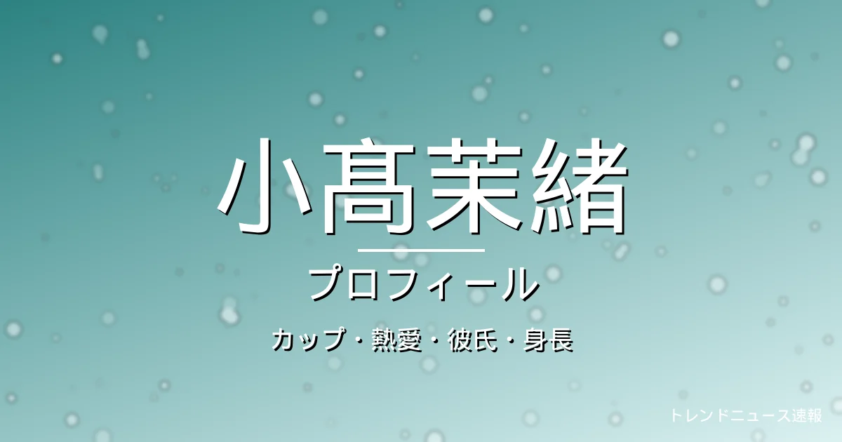 小髙茉緒のカップ・熱愛・彼氏・身長・プロフィール記事メインビジュアル