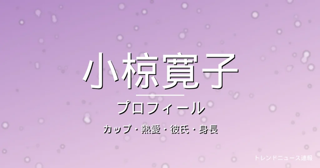 小椋寛子のカップ・熱愛・彼氏・身長・プロフィール記事メインビジュアル