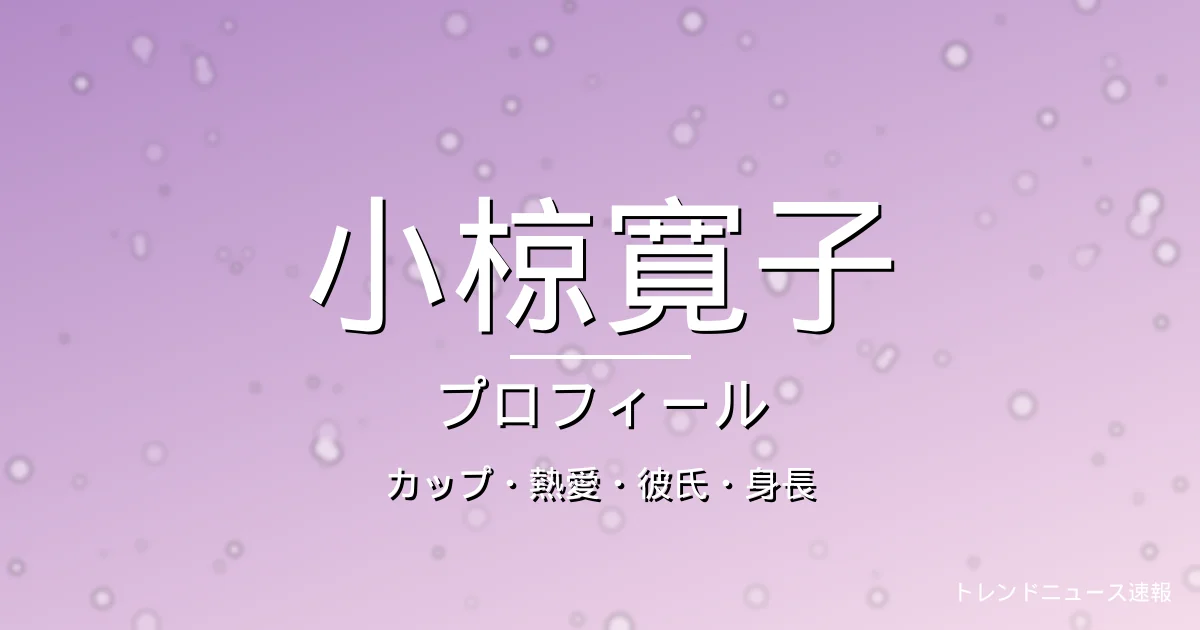 小椋寛子のカップ・熱愛・彼氏・身長・プロフィール記事メインビジュアル