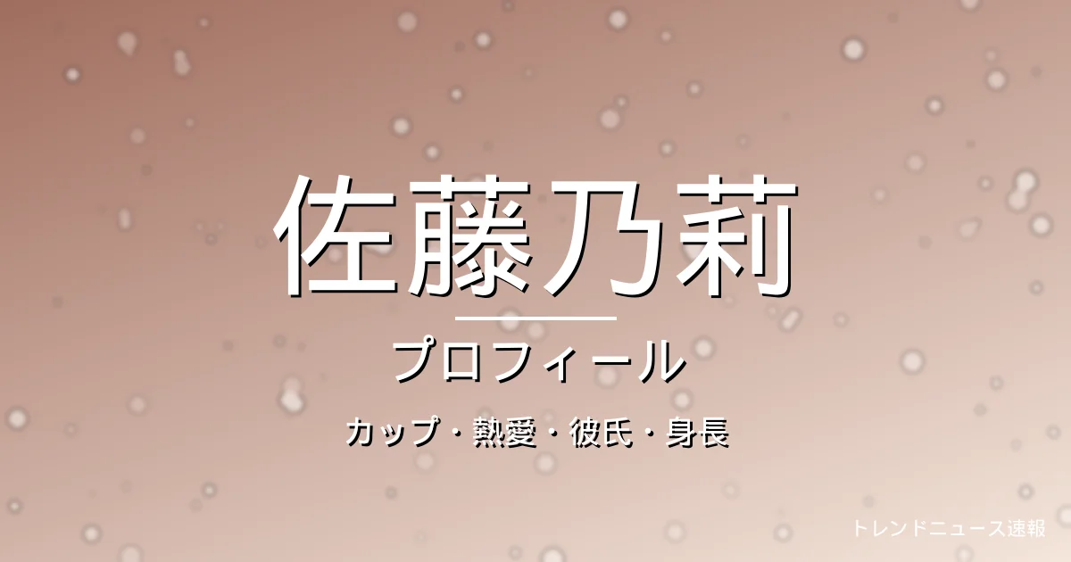 佐藤乃莉のカップ・熱愛・彼氏・身長・プロフィール記事メインビジュアル