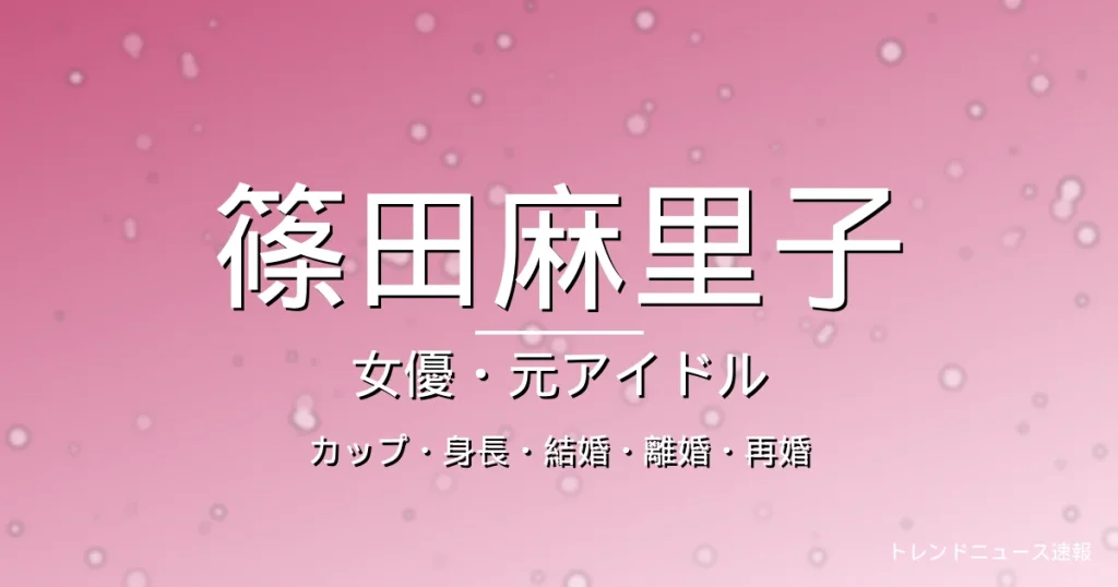 篠田麻里子のカップ・身長・結婚・出演ドラマや映画・離婚と再婚の記事メインビジュアル