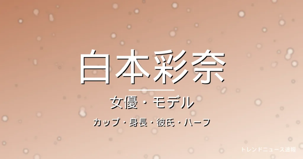 白本彩奈のカップ・身長・彼氏・ハーフ・出演ドラマや映画の記事メインビジュアル