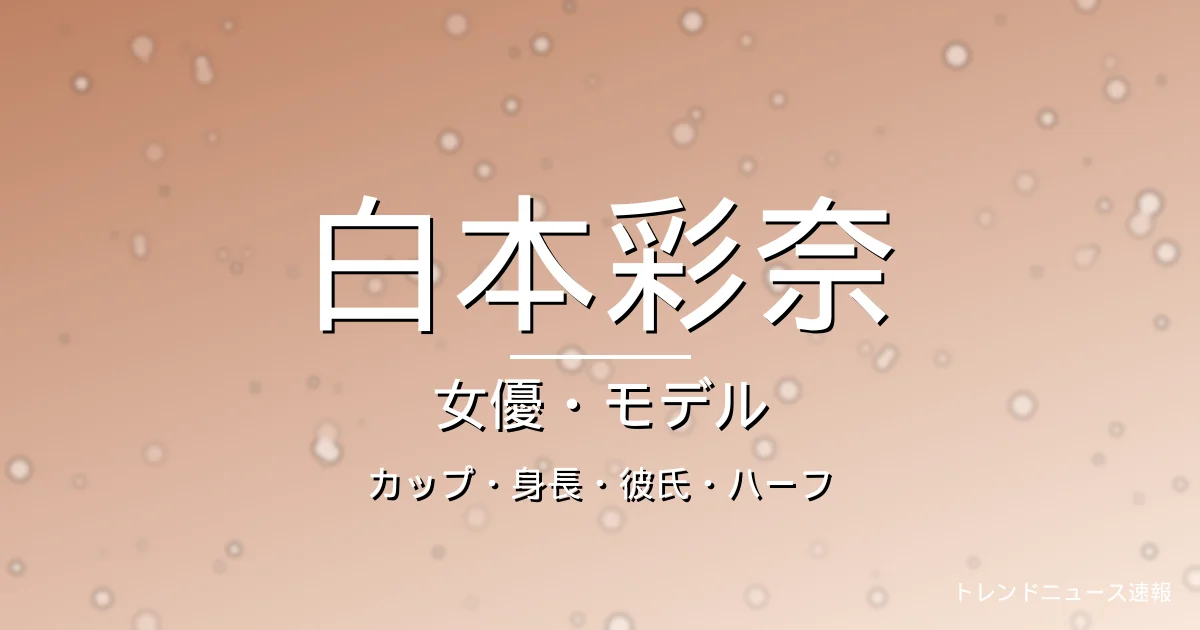 白本彩奈のカップ・身長・彼氏・出演ドラマや映画・ハーフの記事メインビジュアル