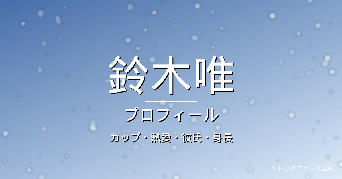 鈴木唯のカップ・熱愛・彼氏・身長・プロフィール記事メインビジュアル