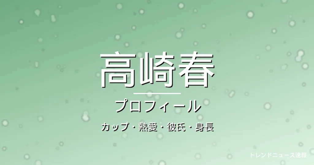 高崎春のカップ・熱愛・彼氏・身長・プロフィール記事メインビジュアル