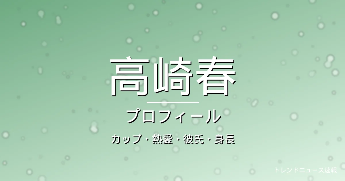 高崎春のカップ・熱愛・彼氏・身長・プロフィール記事メインビジュアル