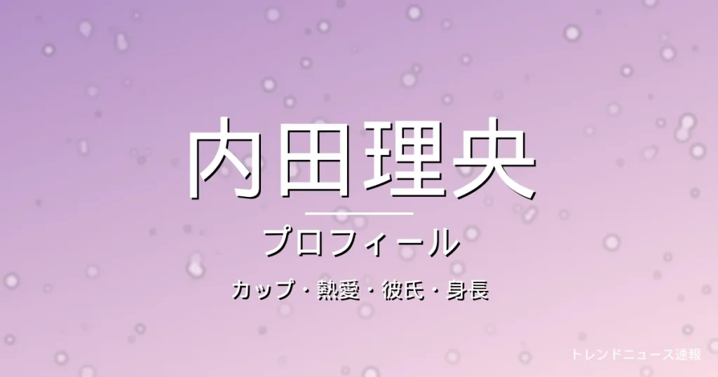 内田理央のカップ・熱愛・彼氏・身長・プロフィール記事メインビジュアル