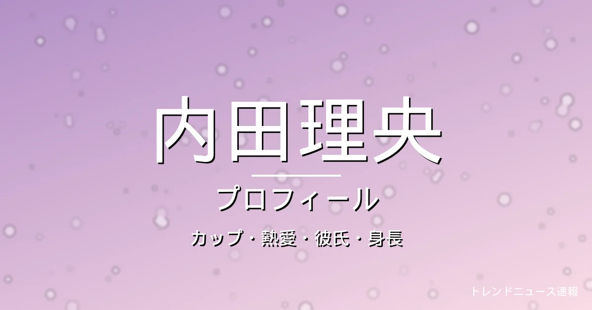 内田理央のカップ・熱愛・彼氏・身長・プロフィール記事メインビジュアル