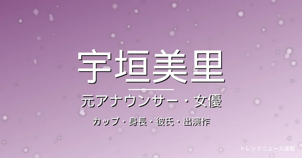 宇垣美里のカップ・身長・彼氏・出演ドラマや映画・元TBSアナの記事メインビジュアル